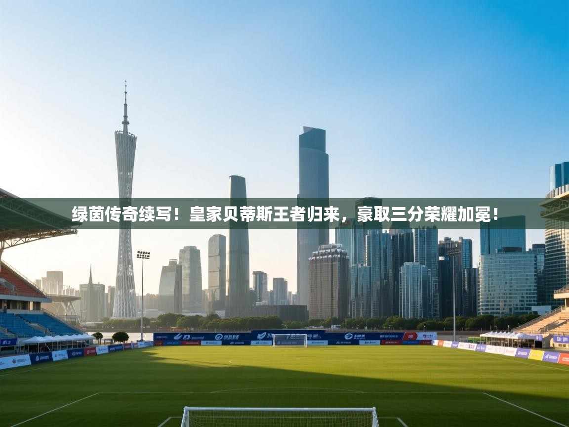 绿茵传奇续写！皇家贝蒂斯王者归来，豪取三分荣耀加冕！  第1张