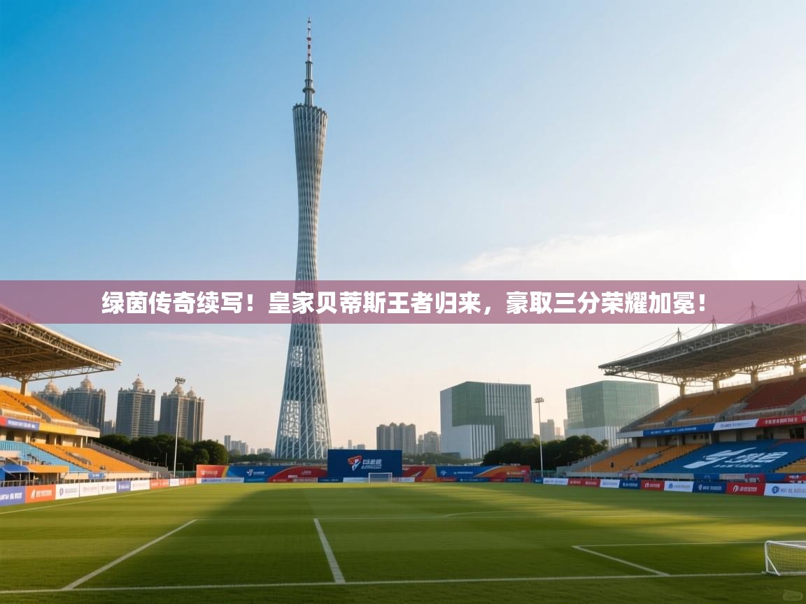 绿茵传奇续写！皇家贝蒂斯王者归来，豪取三分荣耀加冕！  第2张