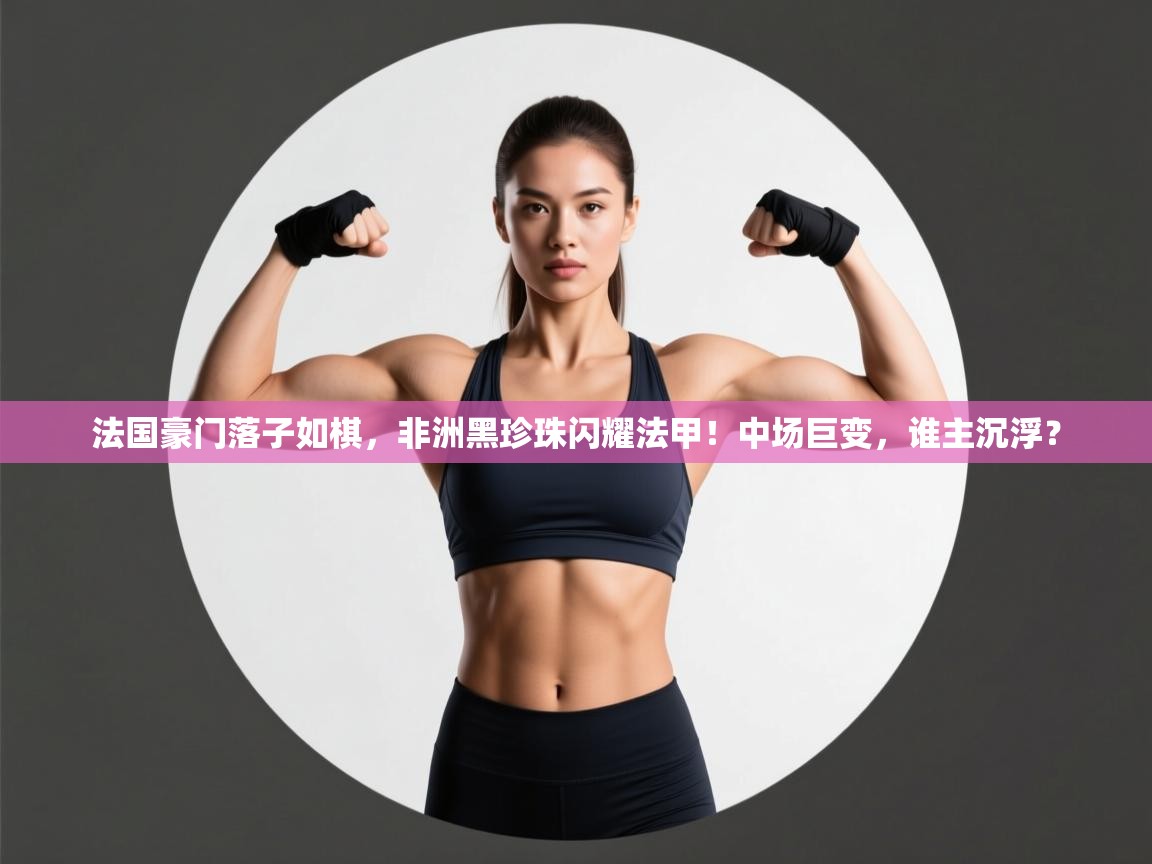 法国豪门落子如棋，非洲黑珍珠闪耀法甲！中场巨变，谁主沉浮？  第2张