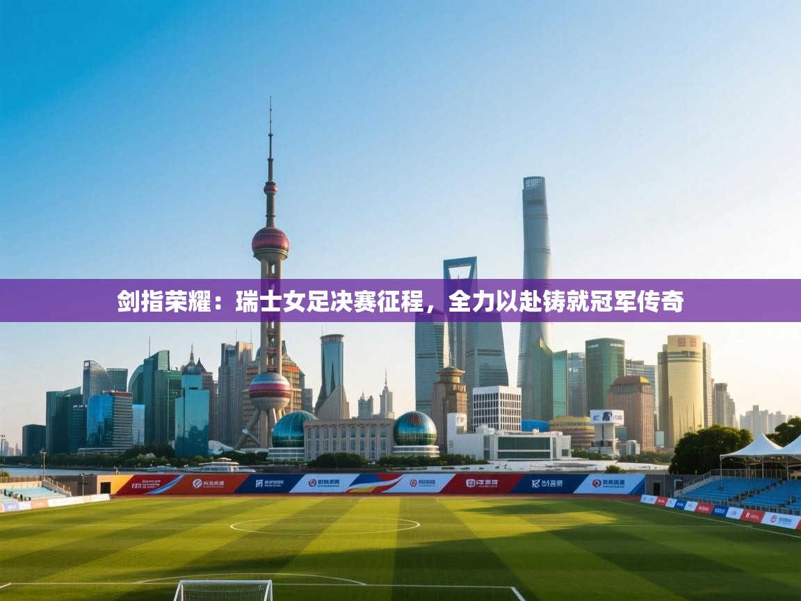 剑指荣耀：瑞士女足决赛征程，全力以赴铸就冠军传奇  第1张